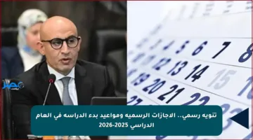 تنويه رسمي.. الإجازات الرسمية ومواعيد بدء الدراسة في العام الدراسي 2025-2026